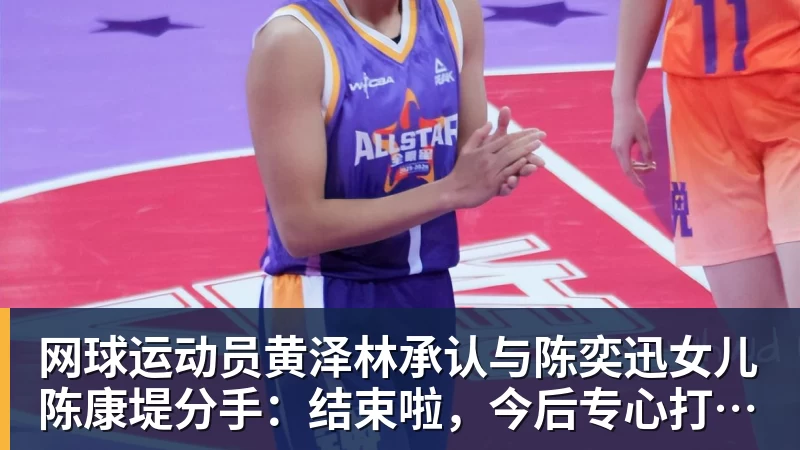 网球运动员黄泽林承认与陈奕迅女儿陈康堤分手：结束啦，今后专心打球，“离陈奕迅越来越远了”