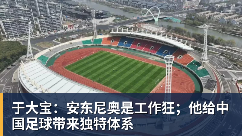 于大宝：安东尼奥是工作狂；他给中国足球带来独特体系