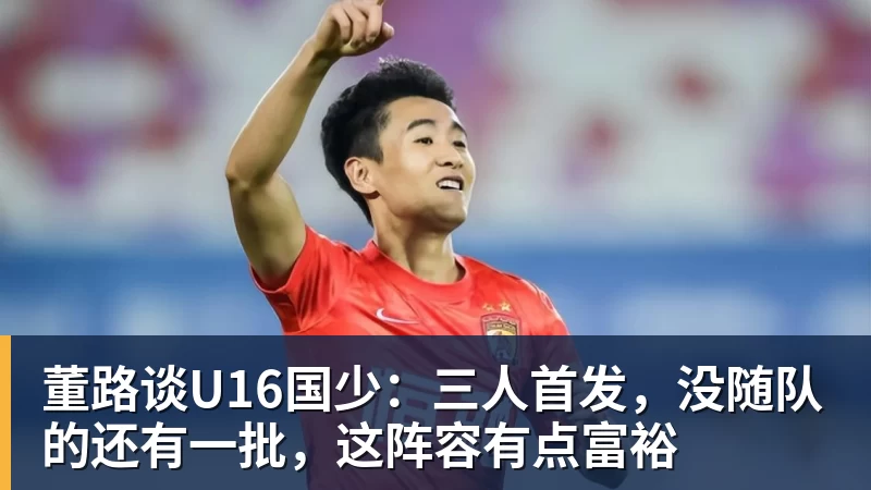 董路谈U16国少：三人首发，没随队的还有一批，这阵容有点富裕